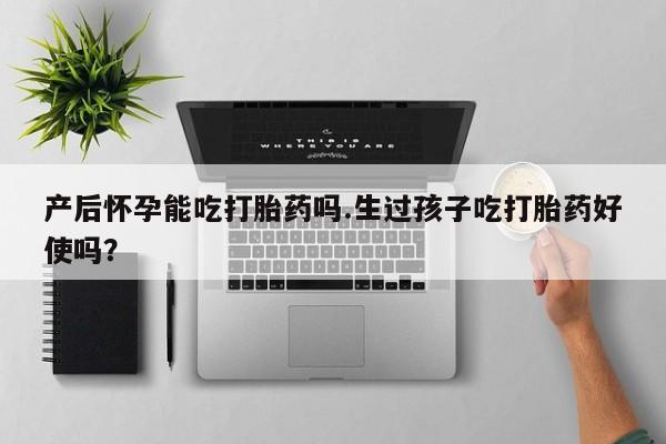 米非米索打胎药联系方式堕胎药购买途径产后怀孕能吃打胎药吗.生过孩子吃打胎药好使吗？