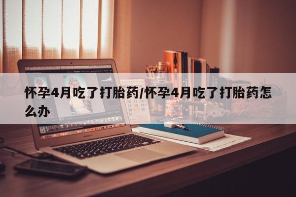 米非米索打胎药联系方式堕胎药购买途径怀孕4月吃了打胎药/怀孕4月吃了打胎药怎么办