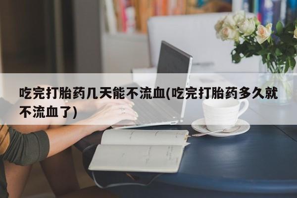 米非米索打胎药联系方式堕胎药购买途径吃完打胎药几天能不流血(吃完打胎药多久就不流血了)