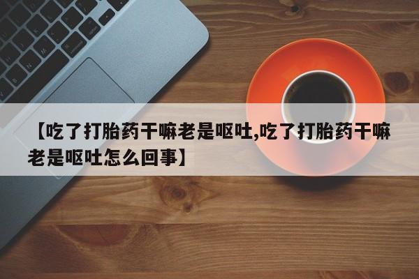米非米索打胎药联系方式堕胎药购买途径【吃了打胎药干嘛老是呕吐,吃了打胎药干嘛老是呕吐怎么回事】