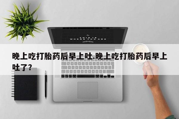 米非米索打胎药联系方式堕胎药购买途径晚上吃打胎药后早上吐.晚上吃打胎药后早上吐了？