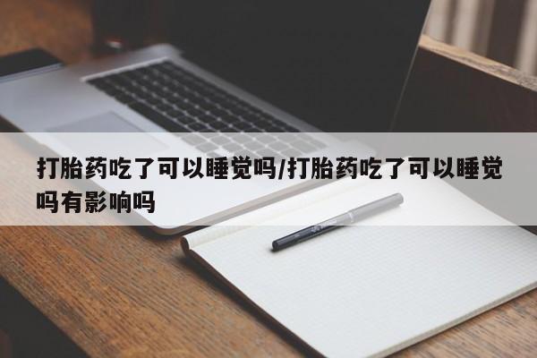 米非米索打胎药联系方式堕胎药购买途径打胎药吃了可以睡觉吗/打胎药吃了可以睡觉吗有影响吗