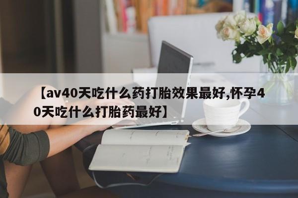 米非米索打胎药联系方式堕胎药购买途径【av40天吃什么药打胎效果最好,怀孕40天吃什么打胎药最好】