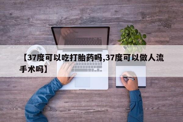 米非米索打胎药联系方式堕胎药购买途径【37度可以吃打胎药吗,37度可以做人流手术吗】