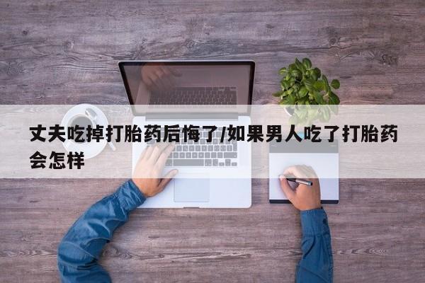 米非米索打胎药联系方式堕胎药购买途径丈夫吃掉打胎药后悔了/如果男人吃了打胎药会怎样