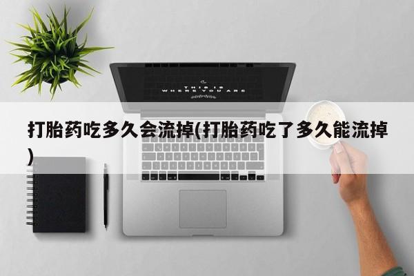 米非米索打胎药联系方式堕胎药购买途径打胎药吃多久会流掉(打胎药吃了多久能流掉)