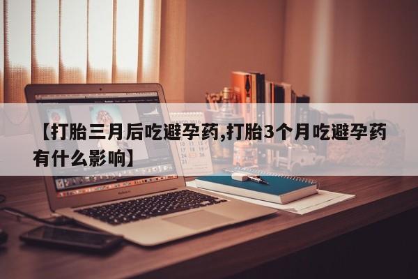 米非米索打胎药联系方式堕胎药购买途径【打胎三月后吃避孕药,打胎3个月吃避孕药有什么影响】