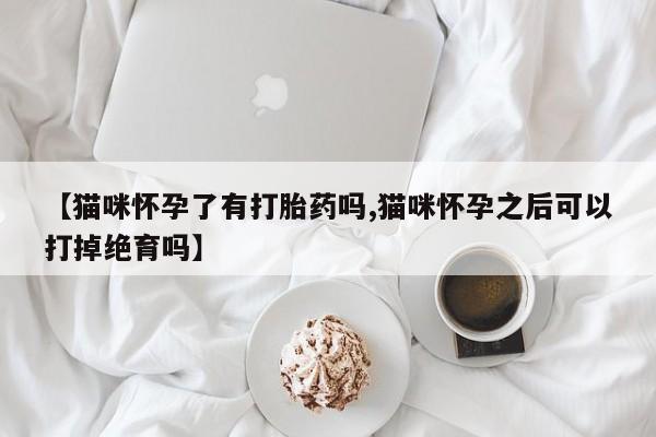 米非米索打胎药联系方式堕胎药购买途径【猫咪怀孕了有打胎药吗,猫咪怀孕之后可以打掉绝育吗】