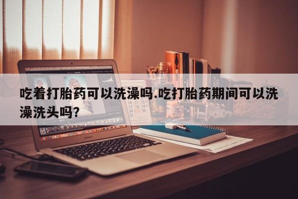 米非米索打胎药联系方式堕胎药购买途径吃着打胎药可以洗澡吗.吃打胎药期间可以洗澡洗头吗？