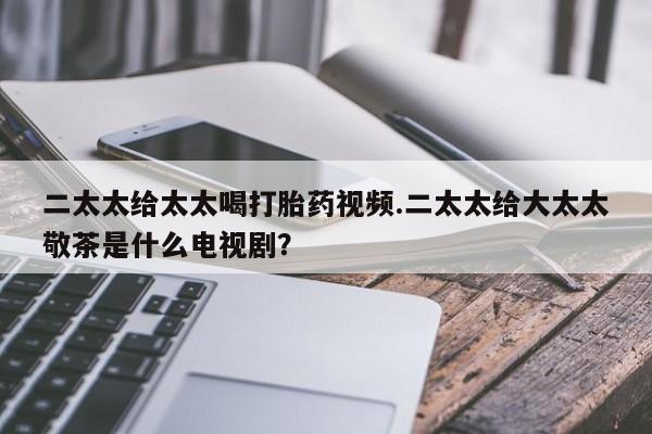 米非米索打胎药联系方式堕胎药购买途径二太太给太太喝打胎药视频.二太太给大太太敬茶是什么电视剧？