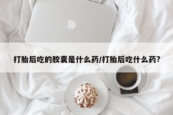 米非米索打胎药联系方式堕胎药购买途径打胎后吃的胶囊是什么药/打胎后吃什么药?