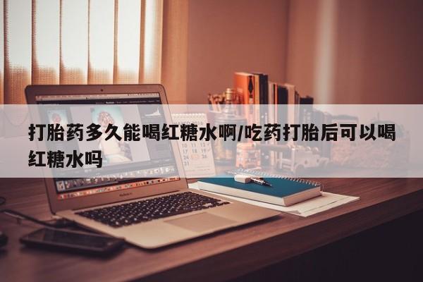 米非米索打胎药联系方式堕胎药购买途径打胎药多久能喝红糖水啊/吃药打胎后可以喝红糖水吗