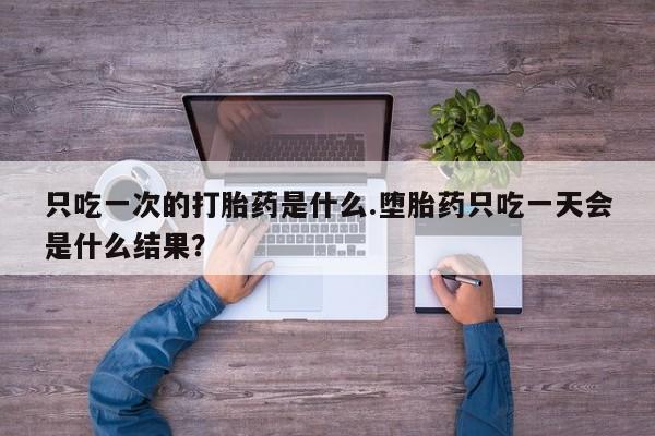 米非米索打胎药联系方式堕胎药购买途径只吃一次的打胎药是什么.堕胎药只吃一天会是什么结果？