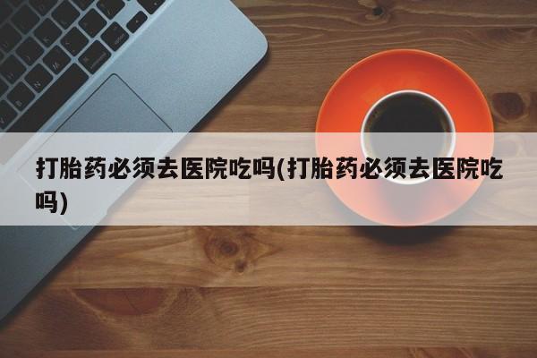 米非米索打胎药联系方式堕胎药购买途径打胎药必须去医院吃吗(打胎药必须去医院吃吗)