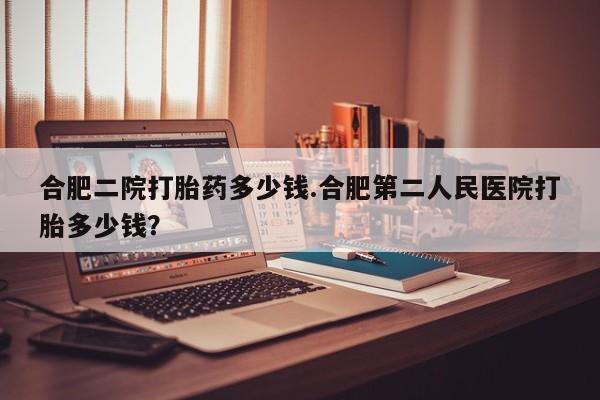 米非米索打胎药联系方式堕胎药购买途径合肥二院打胎药多少钱.合肥第二人民医院打胎多少钱？
