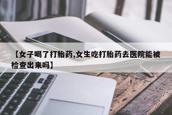 米非米索打胎药联系方式堕胎药购买途径【女子喝了打胎药,女生吃打胎药去医院能被检查出来吗】