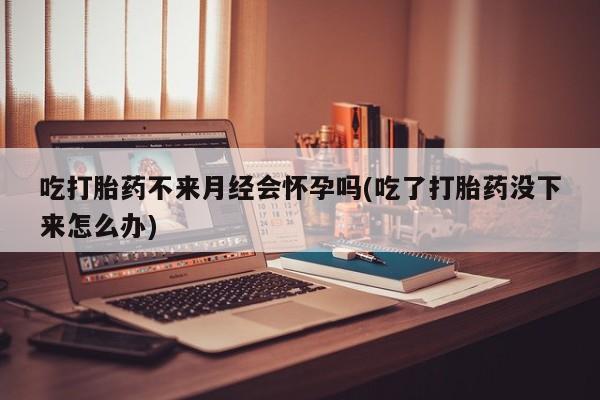 米非米索打胎药联系方式堕胎药购买途径吃打胎药不来月经会怀孕吗(吃了打胎药没下来怎么办)