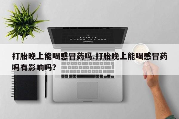 米非米索打胎药联系方式堕胎药购买途径打胎晚上能喝感冒药吗.打胎晚上能喝感冒药吗有影响吗？