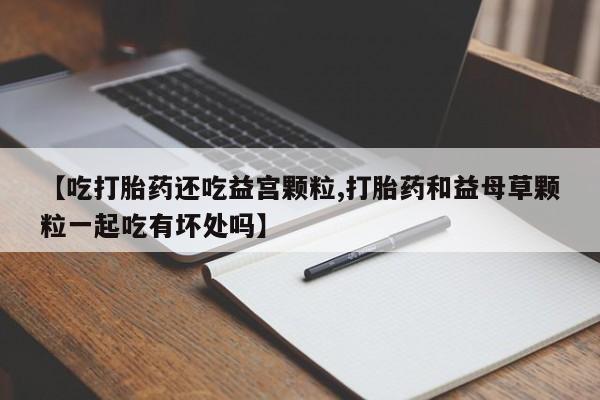 米非米索打胎药联系方式堕胎药购买途径【吃打胎药还吃益宫颗粒,打胎药和益母草颗粒一起吃有坏处吗】