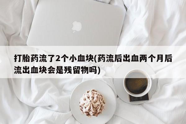 米非米索打胎药联系方式堕胎药购买途径打胎药流了2个小血块(药流后出血两个月后流出血块会是残留物吗)