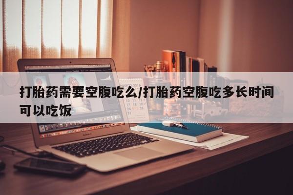 米非米索打胎药联系方式堕胎药购买途径打胎药需要空腹吃么/打胎药空腹吃多长时间可以吃饭