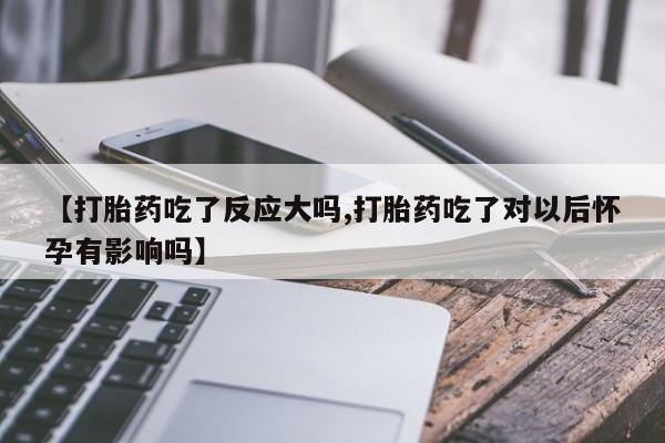 米非米索打胎药联系方式堕胎药购买途径【打胎药吃了反应大吗,打胎药吃了对以后怀孕有影响吗】