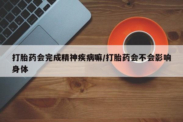 米非米索打胎药联系方式堕胎药购买途径打胎药会完成精神疾病嘛/打胎药会不会影响身体