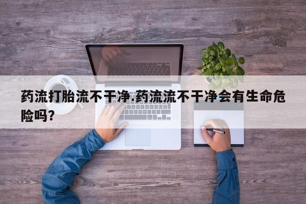 米非米索打胎药联系方式堕胎药购买途径药流打胎流不干净.药流流不干净会有生命危险吗？