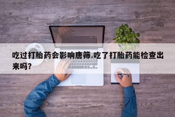 米非米索打胎药联系方式堕胎药购买途径吃过打胎药会影响唐筛.吃了打胎药能检查出来吗？