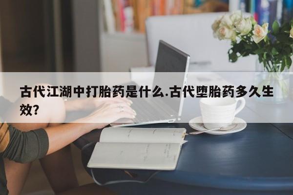 米非米索打胎药联系方式堕胎药购买途径古代江湖中打胎药是什么.古代堕胎药多久生效？