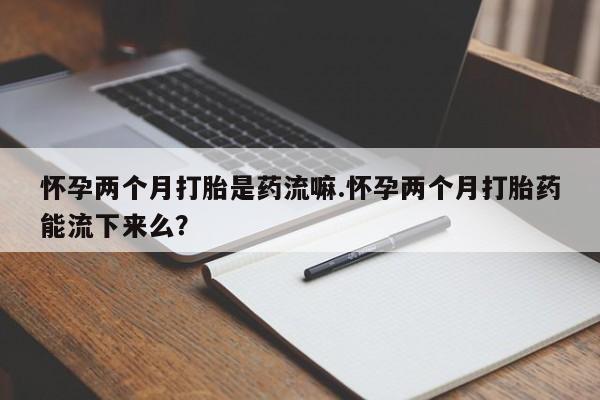 米非米索打胎药联系方式堕胎药购买途径怀孕两个月打胎是药流嘛.怀孕两个月打胎药能流下来么？