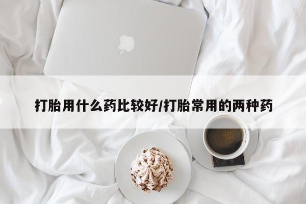 米非米索打胎药联系方式堕胎药购买途径打胎用什么药比较好/打胎常用的两种药