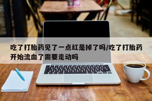 米非米索打胎药联系方式堕胎药购买途径吃了打胎药见了一点红是掉了吗/吃了打胎药开始流血了需要走动吗