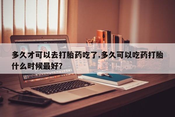 米非米索打胎药联系方式堕胎药购买途径多久才可以去打胎药吃了.多久可以吃药打胎什么时候最好？