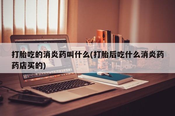 米非米索打胎药联系方式堕胎药购买途径打胎吃的消炎药叫什么(打胎后吃什么消炎药药店买的)