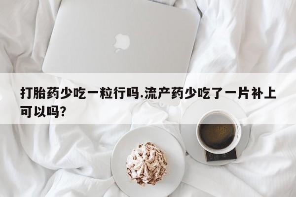 米非米索打胎药联系方式堕胎药购买途径打胎药少吃一粒行吗.流产药少吃了一片补上可以吗？