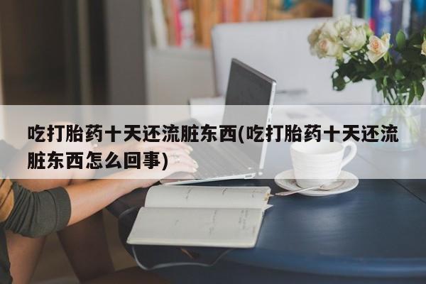 米非米索打胎药联系方式堕胎药购买途径吃打胎药十天还流脏东西(吃打胎药十天还流脏东西怎么回事)