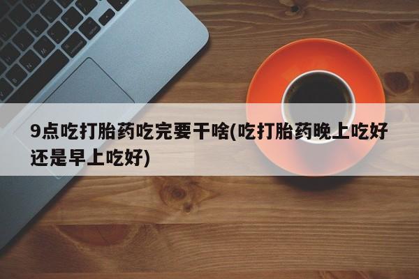 米非米索打胎药联系方式堕胎药购买途径9点吃打胎药吃完要干啥(吃打胎药晚上吃好还是早上吃好)