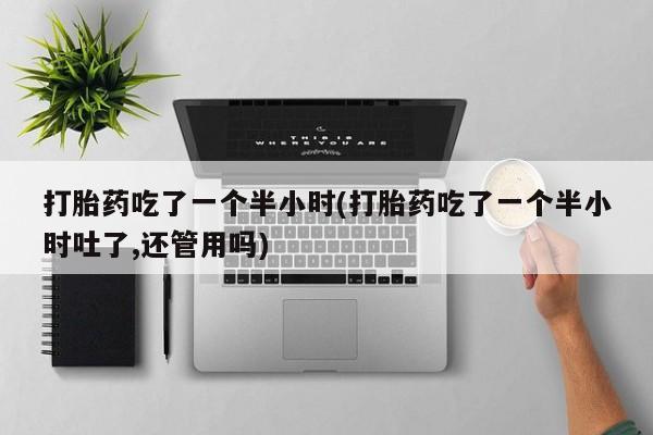 米非米索打胎药联系方式堕胎药购买途径打胎药吃了一个半小时(打胎药吃了一个半小时吐了,还管用吗)