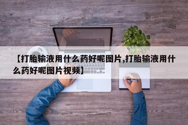 米非米索打胎药联系方式堕胎药购买途径【打胎输液用什么药好呢图片,打胎输液用什么药好呢图片视频】