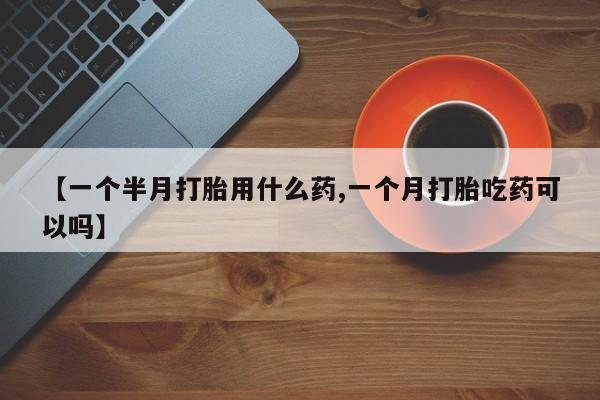米非米索打胎药联系方式堕胎药购买途径【一个半月打胎用什么药,一个月打胎吃药可以吗】