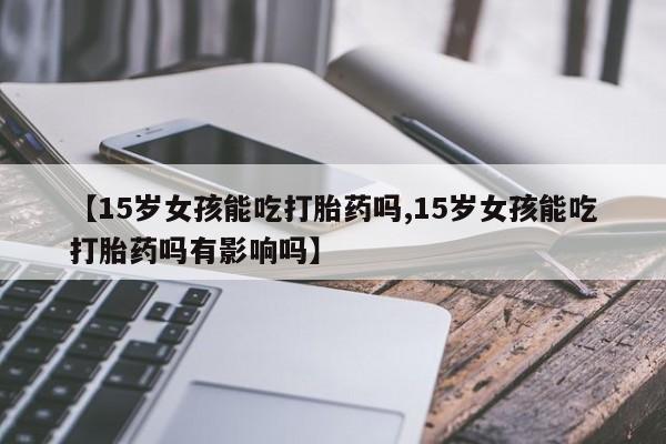 米非米索打胎药联系方式堕胎药购买途径【15岁女孩能吃打胎药吗,15岁女孩能吃打胎药吗有影响吗】